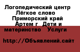 Логопедический центр “Лёгкое слово“ - Приморский край, Артем г. Дети и материнство » Услуги   